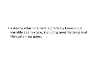 • a device which delivers a precisely known but
variable gas mixture, including anesthetizing and
life-sustaining gases
 