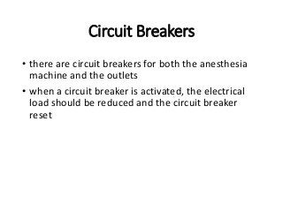 Circuit Breakers
• there are circuit breakers for both the anesthesia
machine and the outlets
• when a circuit breaker is activated, the electrical
load should be reduced and the circuit breaker
reset
 