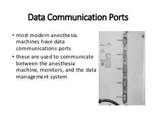 Data Communication Ports
• most modern anesthesia
machines have data
communications ports
• these are used to communicate
between the anesthesia
machine, monitors, and the data
management system
 