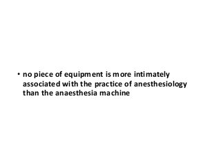 • no piece of equipment is more intimately
associated with the practice of anesthesiology
than the anaesthesia machine
 