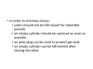 • in order to minimize losses:
• yokes should not be left vacant for extended
periods
• an empty cylinder should be replaced as soon as
possible
• an yoke plug can be used to prevent gas leak
• an empty cylinder can be left behind after
closing the valve
 