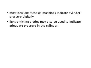 • most new anaesthesia machines indicate cylinder
pressure digitally
• light-emitting diodes may also be used to indicate
adequate pressure in the cylinder
 