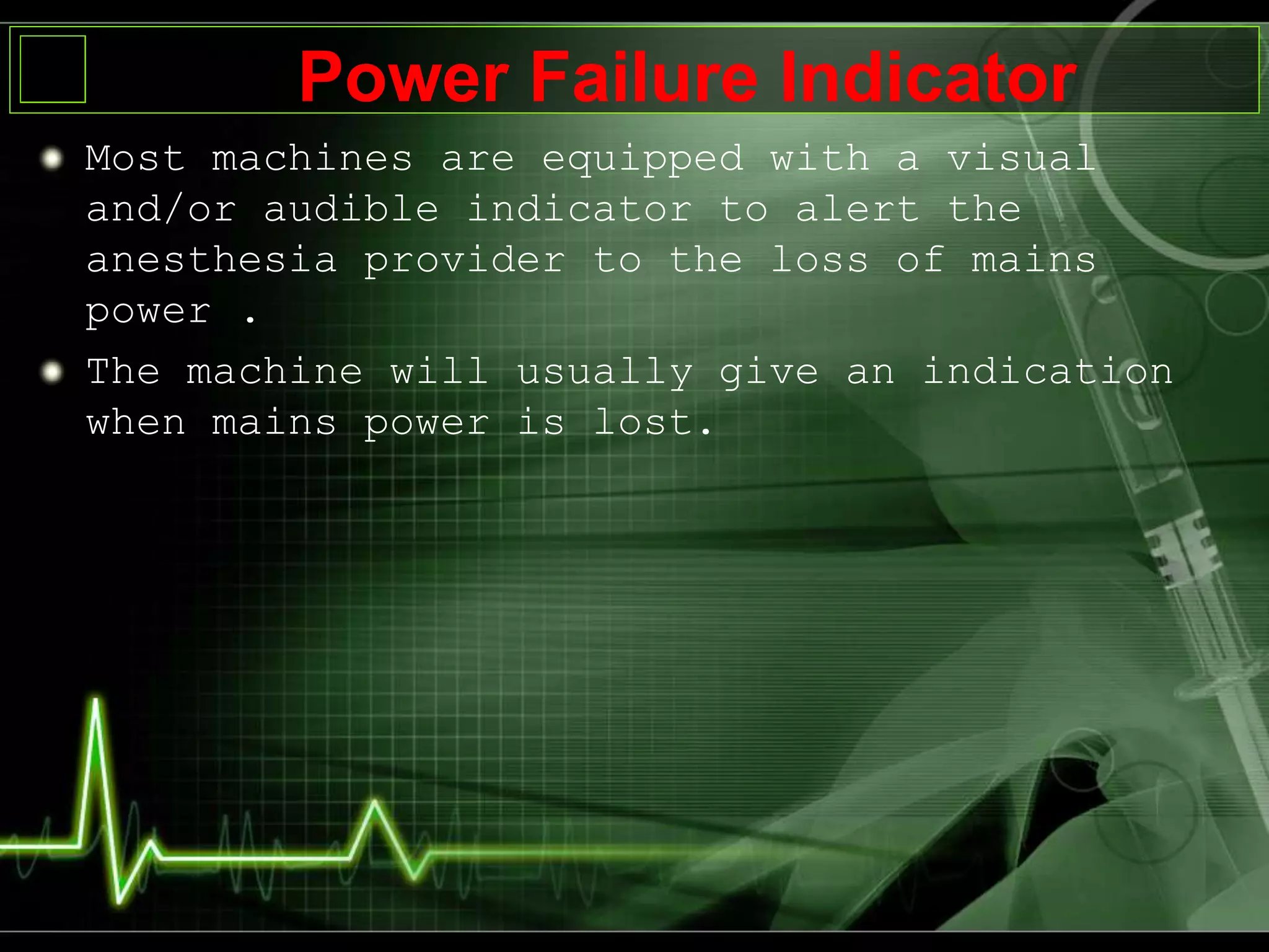 Most machines are equipped with a visual
and/or audible indicator to alert the
anesthesia provider to the loss of mains
power .
The machine will usually give an indication
when mains power is lost.
Power Failure Indicator
 