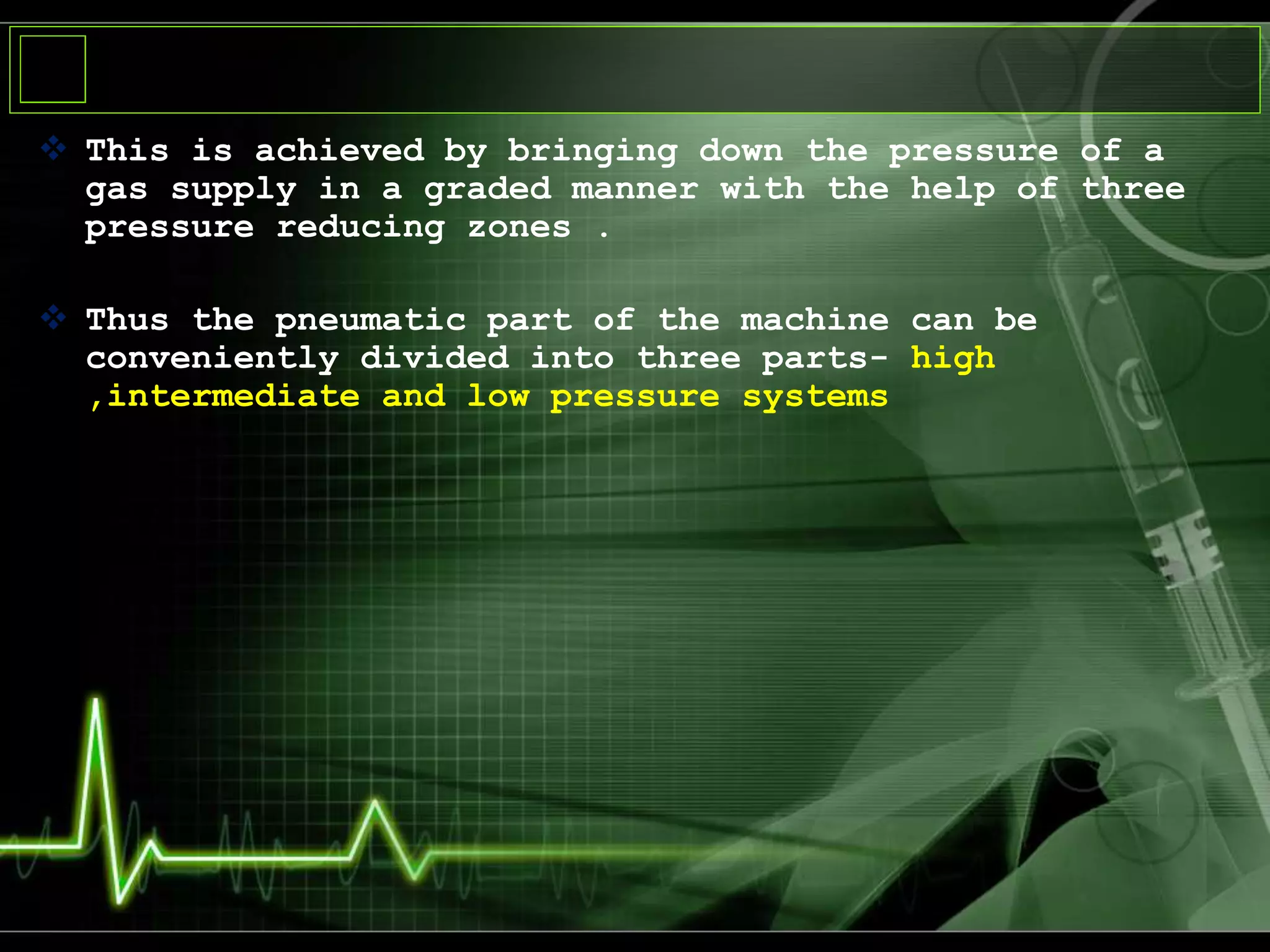  This is achieved by bringing down the pressure of a
gas supply in a graded manner with the help of three
pressure reducing zones .
 Thus the pneumatic part of the machine can be
conveniently divided into three parts- high
,intermediate and low pressure systems
 