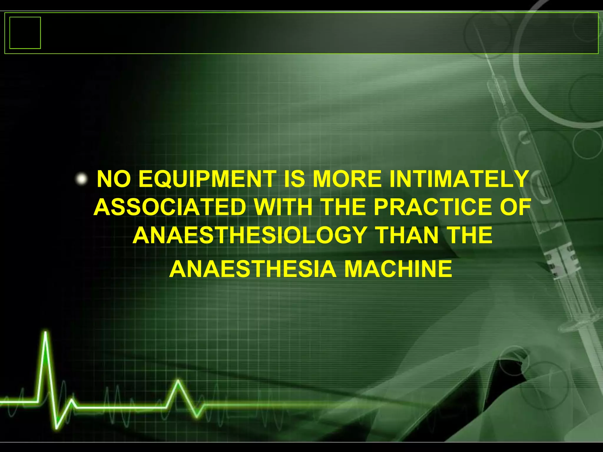NO EQUIPMENT IS MORE INTIMATELY
ASSOCIATED WITH THE PRACTICE OF
ANAESTHESIOLOGY THAN THE
ANAESTHESIA MACHINE
 