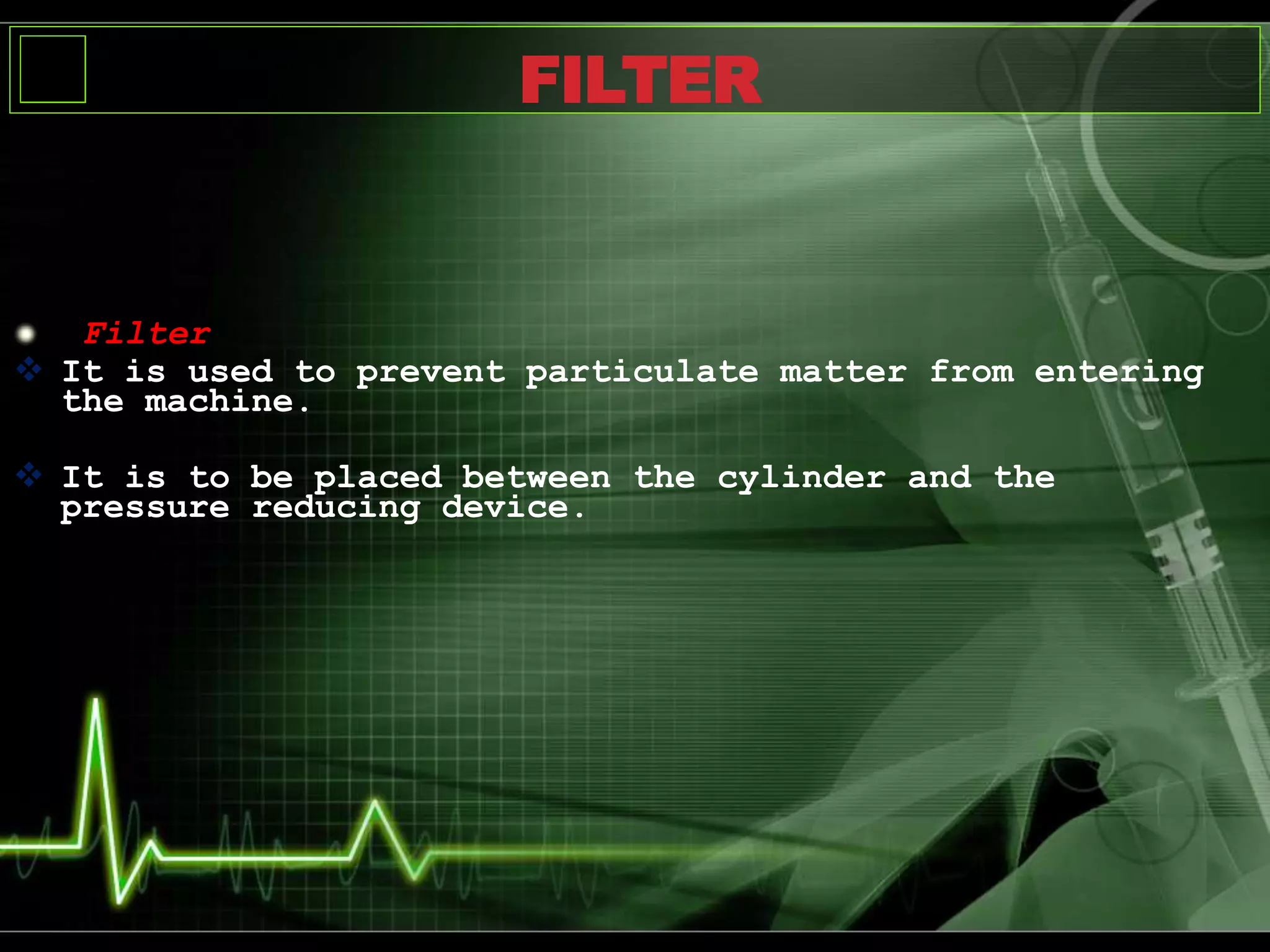 Filter
 It is used to prevent particulate matter from entering
the machine.
 It is to be placed between the cylinder and the
pressure reducing device.
FILTER
 