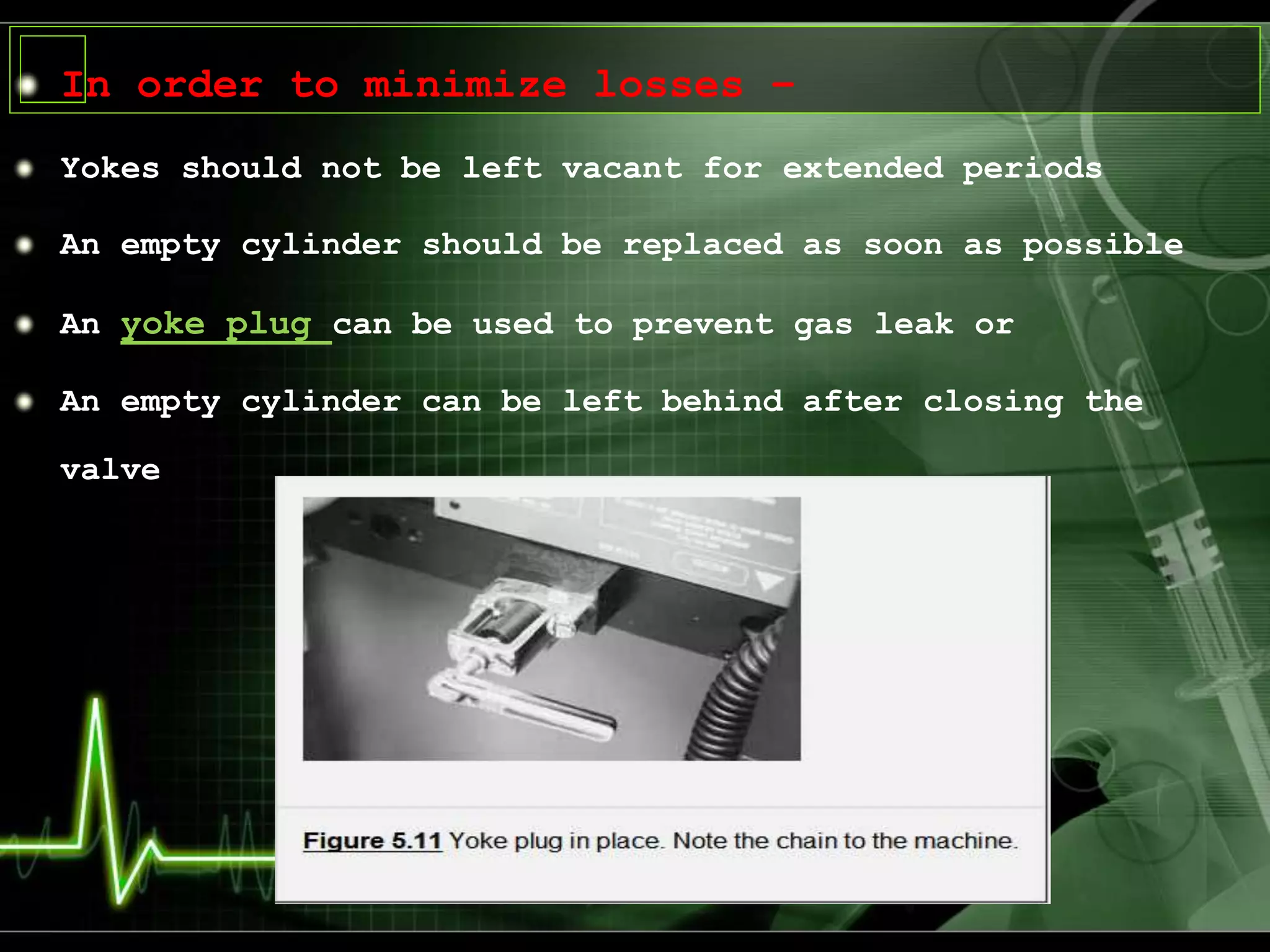 In order to minimize losses –
Yokes should not be left vacant for extended periods
An empty cylinder should be replaced as soon as possible
An yoke plug can be used to prevent gas leak or
An empty cylinder can be left behind after closing the
valve
 
