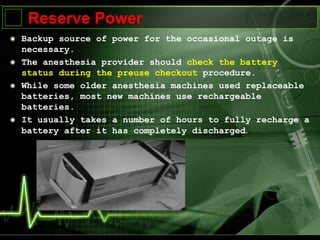 Reserve Power
Backup source of power for the occasional outage is
necessary.
The anesthesia provider should check the battery
status during the preuse checkout procedure.
While some older anesthesia machines used replaceable
batteries, most new machines use rechargeable
batteries.
It usually takes a number of hours to fully recharge a
battery after it has completely discharged.
 