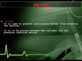 Filter
 It is used to prevent particulate matter from entering
the machine.
 It is to be placed between the cylinder and the
pressure reducing device.
FILTER
 