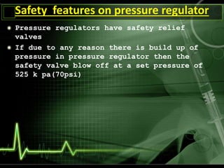 Pressure regulators have safety relief
valves
If due to any reason there is build up of
pressure in pressure regulator then the
safety valve blow off at a set pressure of
525 k pa(70psi)
Safety features on pressure regulator
 