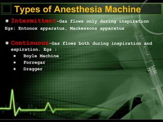 Types of Anesthesia Machine
Intermittent-Gas flows only during inspiration
Egs: Entonox apparatus, Mackessons apparatus
Continuous-Gas flows both during inspiration and
expiration. Egs :
Boyle Machine
Forregar
Dragger
 