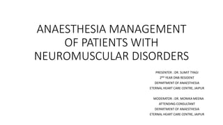 ANAESTHESIA MANAGEMENT
OF PATIENTS WITH
NEUROMUSCULAR DISORDERS
PRESENTER : DR. SUMIT TYAGI
2ND YEAR DNB RESIDENT
DEPARTMENT OF ANAESTHESIA
ETERNAL HEART CARE CENTRE, JAIPUR
MODERATOR : DR. MONIKA MEENA
ATTENDING CONSULTANT
DEPARTMENT OF ANAESTHESIA
ETERNAL HEART CARE CENTRE, JAIPUR
 