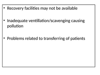 • Recovery facilities may not be available
• Inadequate ventillation/scavenging causing
pollution
• Problems related to transferring of patients
 