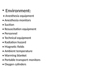• Environment:
• Anesthesia equipment
• Anesthesia monitors
• Suction
• Resuscitation equipment
• Personnel
• Technical equipment
• Radiation hazard
• Magnetic fields
• Ambient temperature
• Warming blanket
• Portable transport monitors
• Oxygen cylinders
 