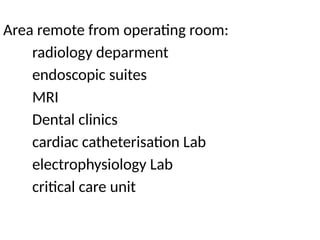 Area remote from operating room:
radiology deparment
endoscopic suites
MRI
Dental clinics
cardiac catheterisation Lab
electrophysiology Lab
critical care unit
 