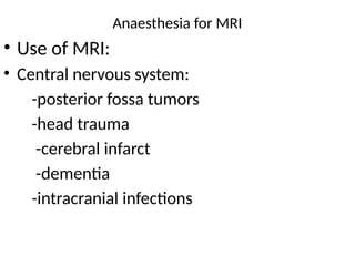Anaesthesia for MRI
• Use of MRI:
• Central nervous system:
-posterior fossa tumors
-head trauma
-cerebral infarct
-dementia
-intracranial infections
 