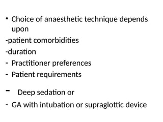 • Choice of anaesthetic technique depends
upon
-patient comorbidities
-duration
- Practitioner preferences
- Patient requirements
- Deep sedation or
- GA with intubation or supraglottic device
 