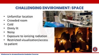 CHALLENGING ENVIRONMENT: SPACE
• Unfamiliar location
• Crowded room
• Cold
• Dimly lit
• Noisy
• Exposure to ionizing radiation
• Restricted visualization/access
to patient
 