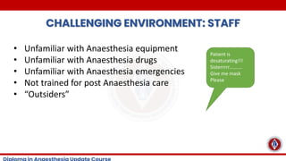 CHALLENGING ENVIRONMENT: STAFF
• Unfamiliar with Anaesthesia equipment
• Unfamiliar with Anaesthesia drugs
• Unfamiliar with Anaesthesia emergencies
• Not trained for post Anaesthesia care
• “Outsiders”
Patient is
desaturating!!!
Sisterrrrr……….
Give me mask
Please
 