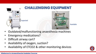 CHALLENGING EQUIPMENT
Expected
Available
• Outdated/malfunctioning anaesthesia machines
• Emergency medications?
• Difficult airway cart?
• Availability of oxygen, suction?
• Availability of ETCO2 & other monitoring devices
 