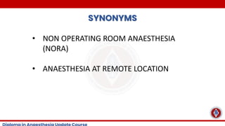 SYNONYMS
• NON OPERATING ROOM ANAESTHESIA
(NORA)
• ANAESTHESIA AT REMOTE LOCATION
 