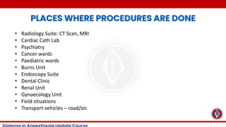 PLACES WHERE PROCEDURES ARE DONE
• Radiology Suite: CT Scan, MRI
• Cardiac Cath Lab
• Psychiatry
• Cancer wards
• Paediatric wards
• Burns Unit
• Endoscopy Suite
• Dental Clinic
• Renal Unit
• Gynaecology Unit
• Field situations
• Transport vehicles – road/air.
 