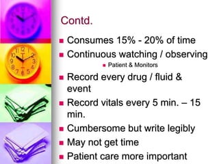 Contd.
 Consumes 15% - 20% of time
 Continuous watching / observing
 Patient & Monitors
 Record every drug / fluid &
event
 Record vitals every 5 min. – 15
min.
 Cumbersome but write legibly
 May not get time
 Patient care more important
 