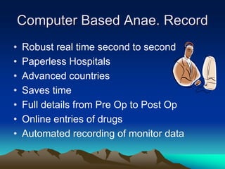 Computer Based Anae. Record
• Robust real time second to second
• Paperless Hospitals
• Advanced countries
• Saves time
• Full details from Pre Op to Post Op
• Online entries of drugs
• Automated recording of monitor data
 