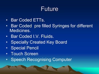 Future
• Bar Coded ETTs.
• Bar Coded pre filled Syringes for different
Medicines.
• Bar Coded I.V. Fluids.
• Specially Created Key Board
• Special Pencil
• Touch Screen
• Speech Recognising Computer
 