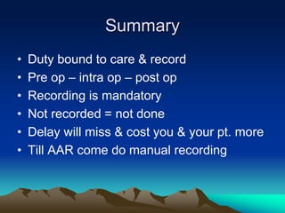 Summary
• Duty bound to care & record
• Pre op – intra op – post op
• Recording is mandatory
• Not recorded = not done
• Delay will miss & cost you & your pt. more
• Till AAR come do manual recording
 