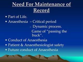 Need For Maintenance of
Record
• Part of Life.
• Anaesthesia – Critical period
– Dynamic process.
Game of “passing the
buck”.
• Conduct of Anaesthesia
• Patient & Anaesthesiologist safety
• Future conduct of Anaesthesia
 
