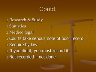 Contd.
 Research & Study
 Statistics
 Medico legal
 Courts take serious note of poor record
 Require by law
 If you did it, you must record it
 Not recorded – not done
 