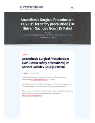 Dr Shivani Sachdev Gour
IVF & Fertility Expert in Delhi
 Home
:: Anaesthesia Surgical Procedures in COVID19 for safety precautions | Dr Shivani
Sachdev Gour | Dr Rahul
Anaesthesia Surgical Procedures in
COVID19 for safety precautions | Dr
Shivani Sachdev Gour | Dr Rahul
COVID19
by admin | May 28, 2020
Anaesthesia Or Anesthesia Surgical Procedures in COVID19 for safety
precautions | Dr. Shivani Sachdev Gour | Dr. Rahul
Modi cations due to covid19 in surgical procedures for safety precautions by
Dr. Shivani Sachdev Gour and Dr. Rahul at SCI International Hospital
Tips to surgical procedures for safety precautions due to covid19: Modi cations
due to covid19 in surgical procedures for safety precautions.
https://youtu.be/TWgFRrkbSbI
Anaesthesia Surgical Procedures in
COVID19 for safety precautions | Dr
Shivani Sachdev Gour | Dr Rahul
 