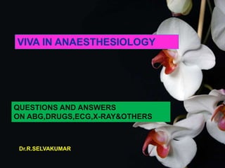 VIVA IN ANAESTHESIOLOGY
QUESTIONS AND ANSWERS
ON ABG,DRUGS,ECG,X-RAY&OTHERS
Dr.R.SELVAKUMAR
 
