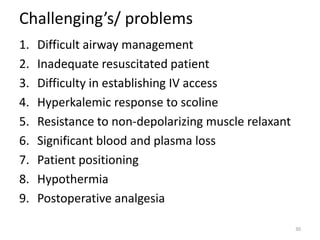 Challenging’s/ problems
1. Difficult airway management
2. Inadequate resuscitated patient
3. Difficulty in establishing IV access
4. Hyperkalemic response to scoline
5. Resistance to non-depolarizing muscle relaxant
6. Significant blood and plasma loss
7. Patient positioning
8. Hypothermia
9. Postoperative analgesia
30
 