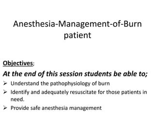 Anesthesia-Management-of-Burn
patient
Objectives;
At the end of this session students be able to;
 Understand the pathophysiology of burn
 Identify and adequately resuscitate for those patients in
need.
 Provide safe anesthesia management
 