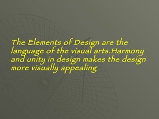The Elements of Design are the language of the visual arts. Harmony and unity in design makes the design more visually appealing   
