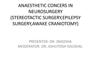 ANAESTHETIC CONCERS IN
NEUROSURGERY
(STEREOTACTIC SURGERY,EPILEPSY
SURGERY,AWAKE CRANIOTOMY)
PRESENTER: DR. SNIGDHA
MODERATOR: DR. ASHUTOSH KAUSHAL
 