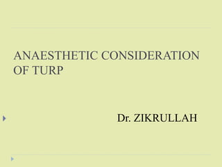 ANAESTHETIC CONSIDERATION
OF TURP
 Dr. ZIKRULLAH
 