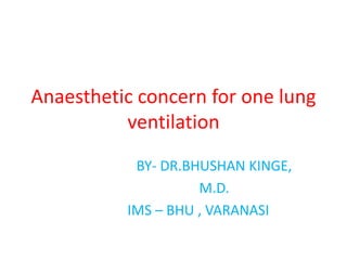 Anaesthetic concern for one lung 
ventilation 
BY- DR.BHUSHAN KINGE, 
M.D. 
IMS – BHU , VARANASI 
 