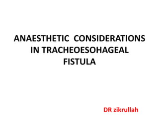 ANAESTHETIC CONSIDERATIONS
IN TRACHEOESOHAGEAL
FISTULA
DR zikrullah
 