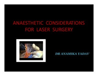 ANAESTHETIC CONSIDERATIONS
FOR LASER SURGERY
DR ANAMIKA YADAV
 