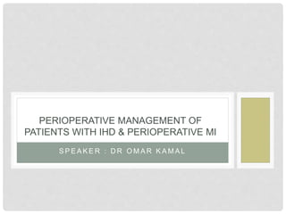 PERIOPERATIVE MANAGEMENT OF 
PATIENTS WITH IHD & PERIOPERATIVE MI 
SPEAKER : DR OMAR KAMAL 
 