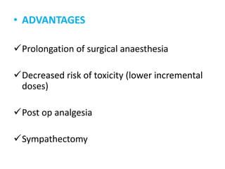 • ADVANTAGES
Prolongation of surgical anaesthesia
Decreased risk of toxicity (lower incremental
doses)
Post op analgesia
Sympathectomy
 