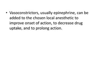• Vasoconstrictors, usually epinephrine, can be
added to the chosen local anesthetic to
improve onset of action, to decrease drug
uptake, and to prolong action.
 