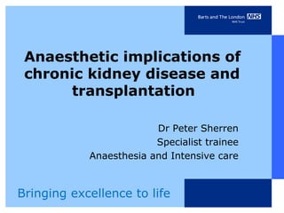 Anaesthetic implications of
 chronic kidney disease and
       transplantation

                         Dr Peter Sherren
                         Specialist trainee
            Anaesthesia and Intensive care



Bringing excellence to life
 