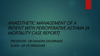 ANAESTHETIC MANAGEMENT OF A
PATIENT WITH PERIOPERATIVE ASTHMA [A
MORTALITY CASE REPORT]
PRESENTER- DR NANDINI DESHPANDE
GUIDE- DR V.K PARASHAR
 