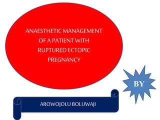 ANAESTHETICMANAGEMENT
OF A PATIENT WITH
RUPTURED ECTOPIC
PREGNANCY
BY
AROWOJOLU BOLUWAJI
 