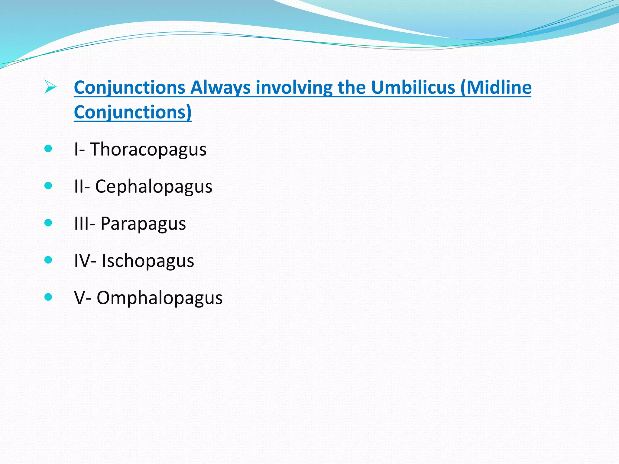  Conjunctions Always involving the Umbilicus (Midline
Conjunctions)
 I- Thoracopagus
 II- Cephalopagus
 III- Parapagus
 IV- Ischopagus
 V- Omphalopagus
 
