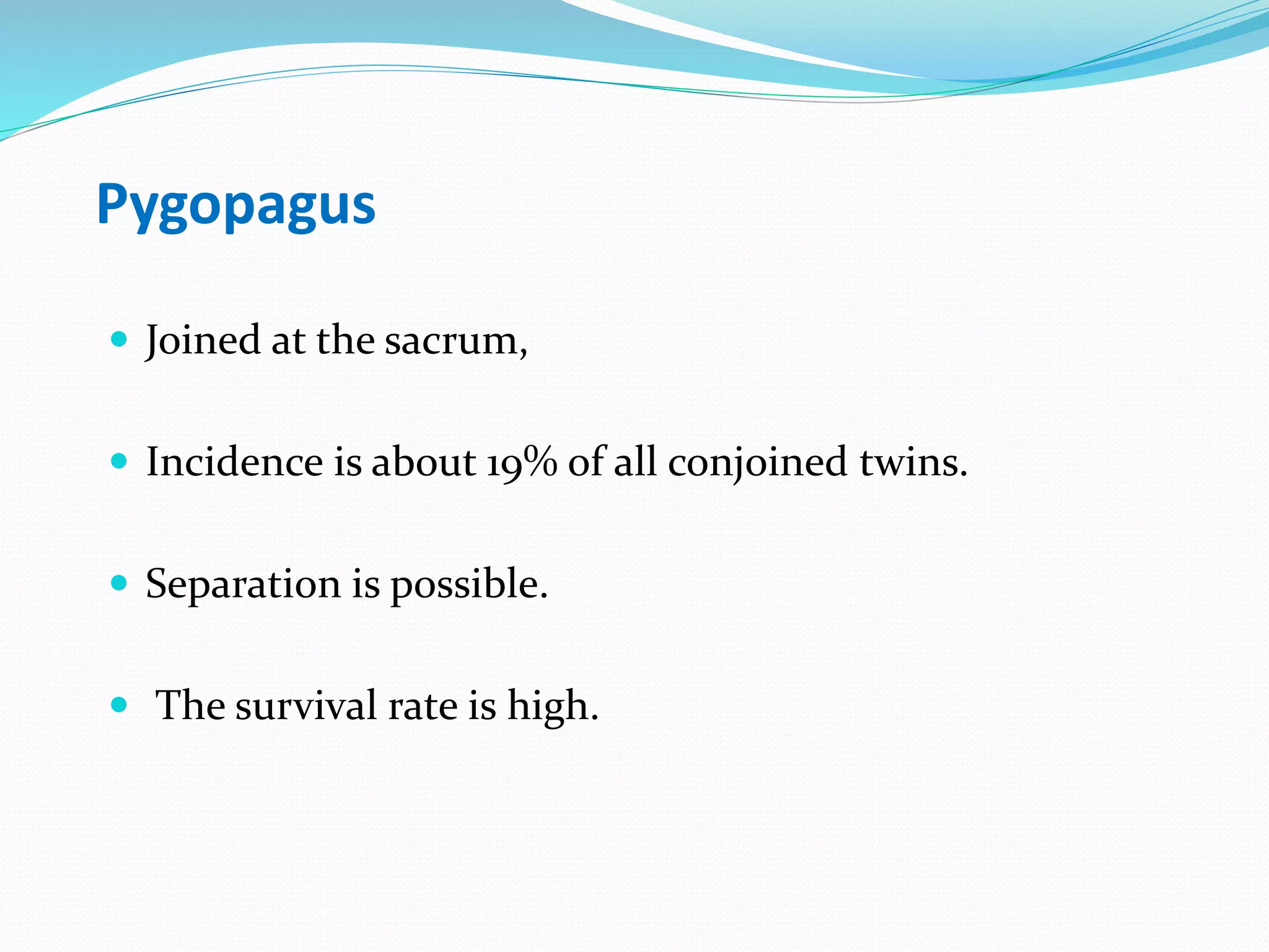 Pygopagus
 Joined at the sacrum,
 Incidence is about 19% of all conjoined twins.
 Separation is possible.
 The survival rate is high.
 